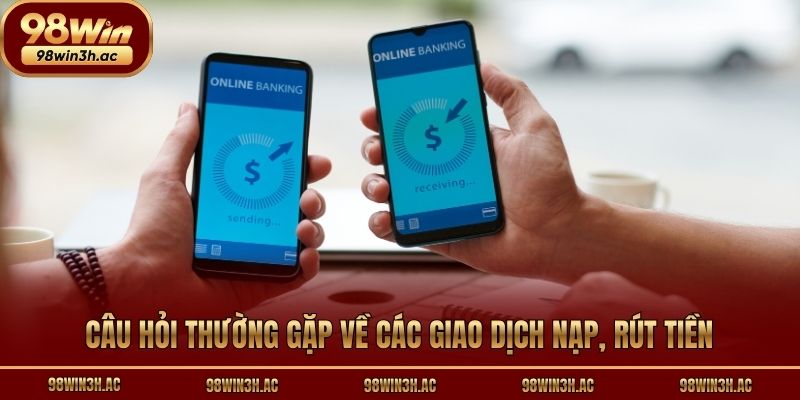 Câu hỏi thường gặp về cách nạp, rút tiền và các giao dịch