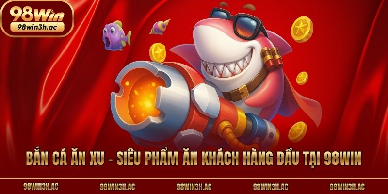 Bắn Cá Ăn Xu - Siêu Phẩm Ăn Khách Hàng Đầu Tại 98win