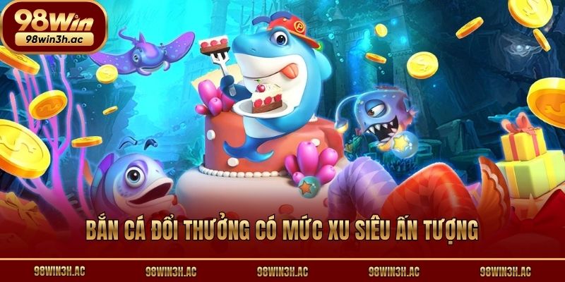 Bắn cá đổi thưởng có mức xu siêu ấn tượng