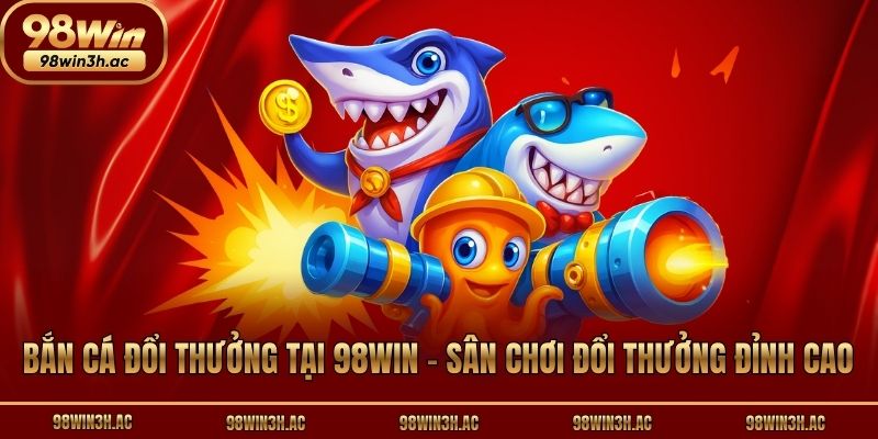 Bắn Cá Đổi Thưởng Tại 98win - Sân Chơi Đổi Thưởng Đỉnh Cao