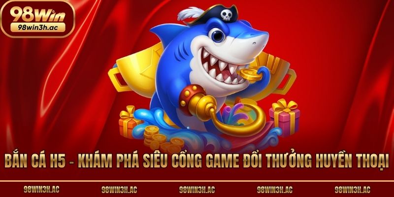 Bắn Cá H5 - Khám Phá Siêu Cổng Game Đổi Thưởng Huyền Thoại