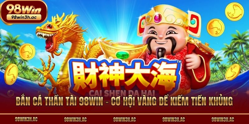 Bắn Cá Thần Tài 98win - Cơ Hội Vàng Để Kiếm Tiền Khủng
