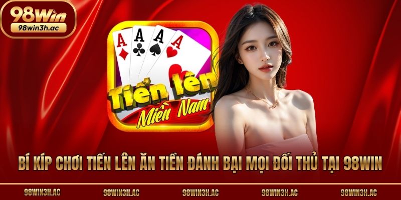 Bí Kíp Chơi Tiến Lên Ăn Tiền Đánh Bại Mọi Đối Thủ Tại 98win