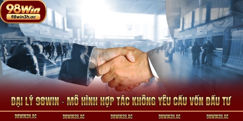 Đại lý 98win - Mô hình hợp tác không yêu cầu vốn đầu tư